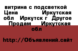 витрина с подсветкой › Цена ­ 10 000 - Иркутская обл., Иркутск г. Другое » Продам   . Иркутская обл.